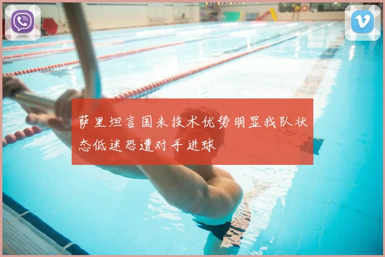 萨里坦言国米技术优势明显我队状态低迷恐遭对手进球