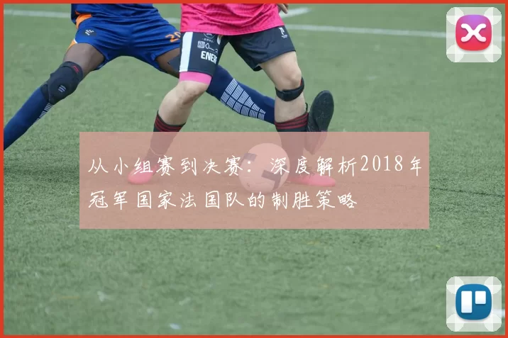 从小组赛到决赛：深度解析2018年冠军国家法国队的制胜策略