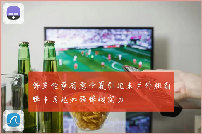 佛罗伦萨有意今夏引进米兰外租前锋卡马达加强锋线实力