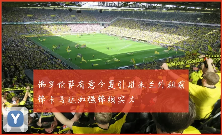 佛罗伦萨有意今夏引进米兰外租前锋卡马达加强锋线实力