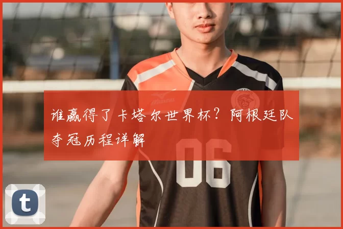 谁赢得了卡塔尔世界杯？阿根廷队夺冠历程详解
