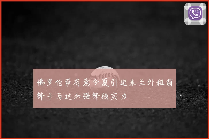 佛罗伦萨有意今夏引进米兰外租前锋卡马达加强锋线实力
