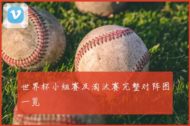 世界杯小组赛及淘汰赛完整对阵图一览