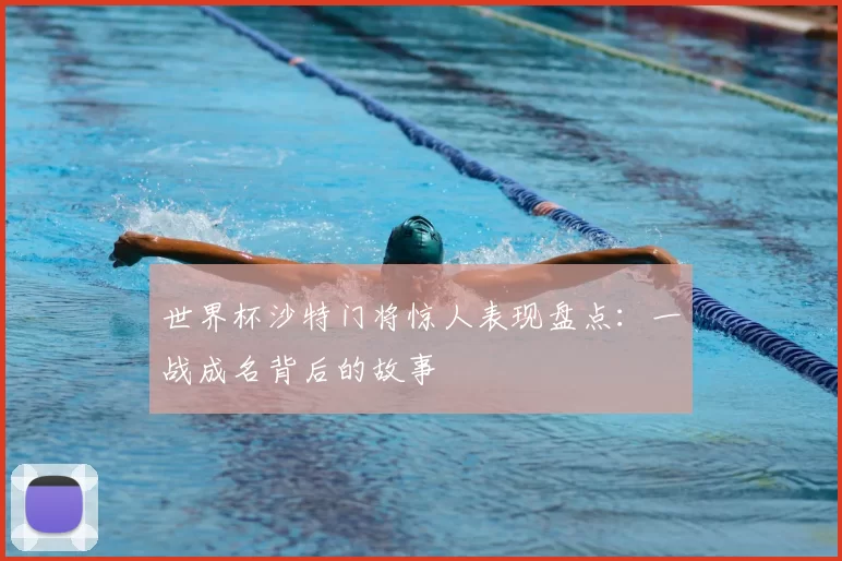 世界杯沙特门将惊人表现盘点:一战成名背后的故事