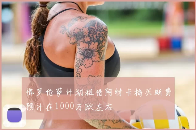 佛罗伦萨计划租借阿特卡梅买断费预计在1000万欧左右