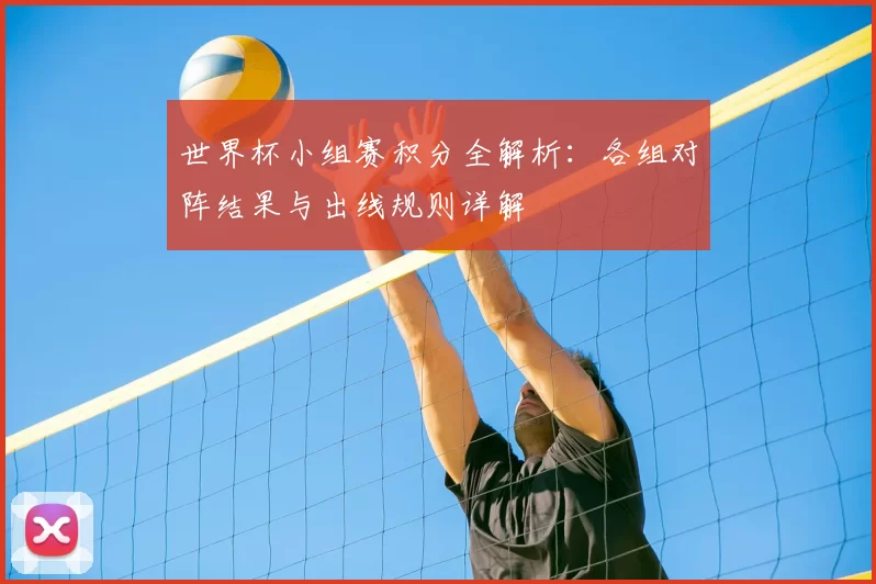 世界杯小组赛积分全解析：各组对阵结果与出线规则详解