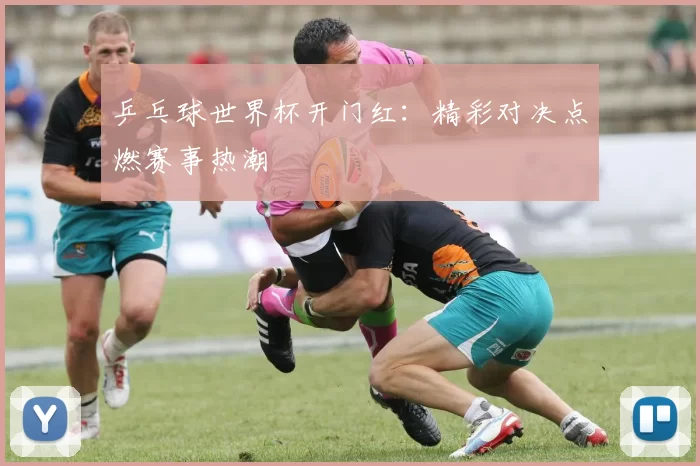 乒乓球世界杯开门红：精彩对决点燃赛事热潮