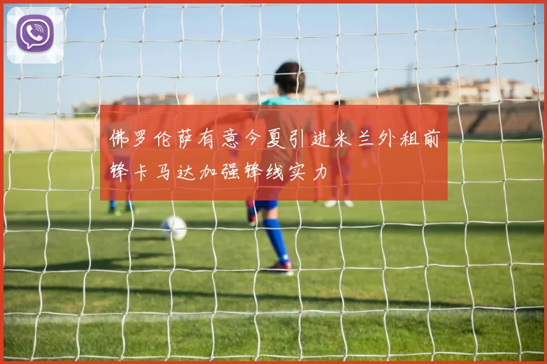 佛罗伦萨有意今夏引进米兰外租前锋卡马达加强锋线实力