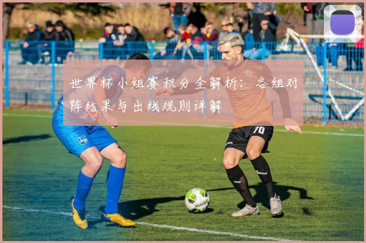 世界杯小组赛积分全解析：各组对阵结果与出线规则详解