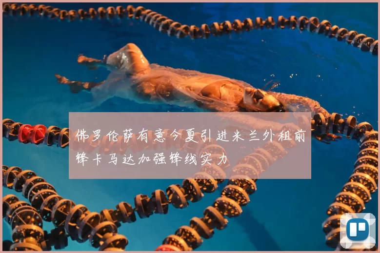 佛罗伦萨有意今夏引进米兰外租前锋卡马达加强锋线实力