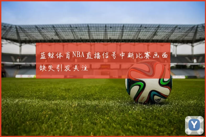 蓝鲸体育NBA直播信号中断比赛画面缺失引发关注