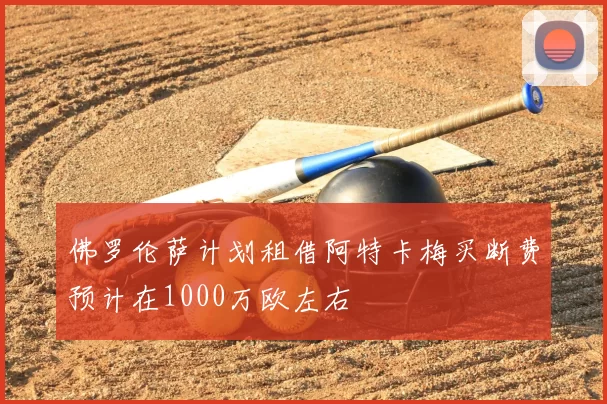 佛罗伦萨计划租借阿特卡梅买断费预计在1000万欧左右