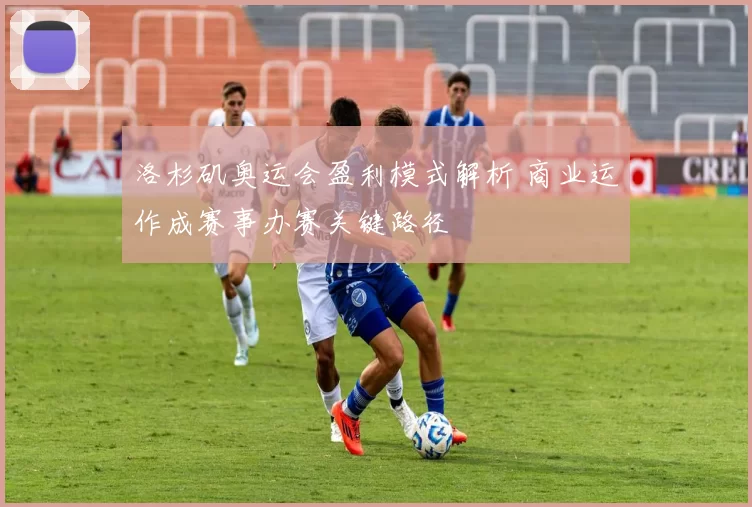 洛杉矶奥运会盈利模式解析 商业运作成赛事办赛关键路径