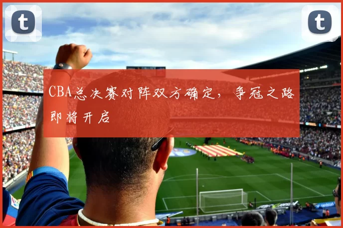 CBA总决赛对阵双方确定，争冠之路即将开启