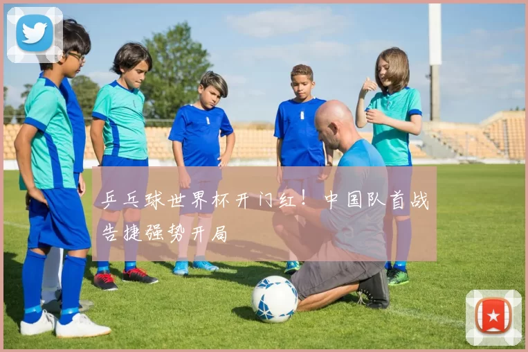 乒乓球世界杯开门红!中国队首战告捷强势开局
