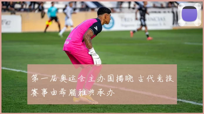 第一届奥运会主办国揭晓 古代竞技赛事由希腊雅典承办
