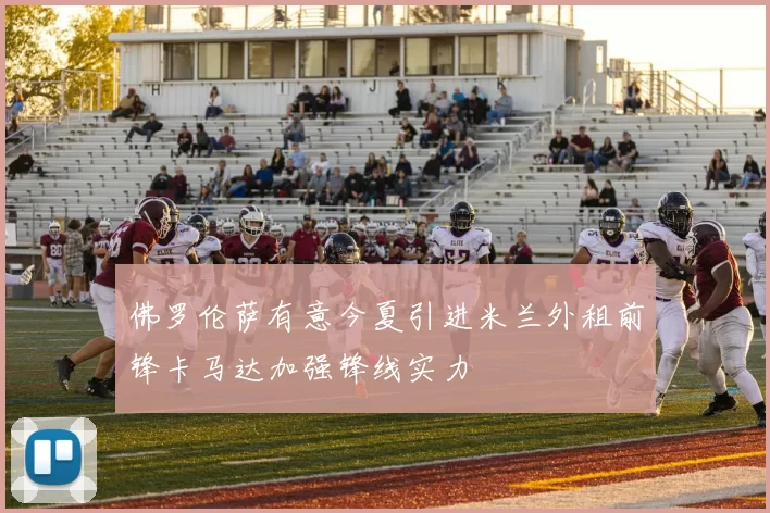 佛罗伦萨有意今夏引进米兰外租前锋卡马达加强锋线实力