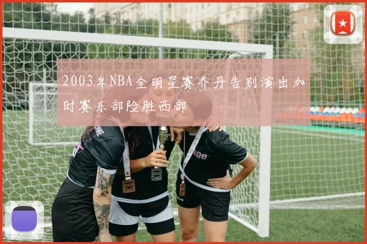 2003年NBA全明星赛乔丹告别演出加时赛东部险胜西部