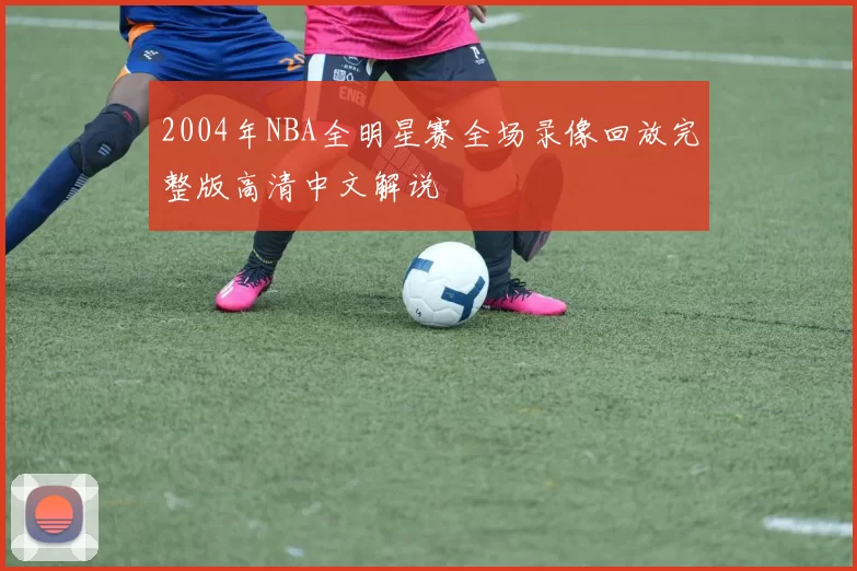 2004年NBA全明星赛全场录像回放完整版高清中文解说