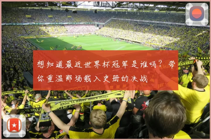 想知道最近世界杯冠军是谁吗？带你重温那场载入史册的决战