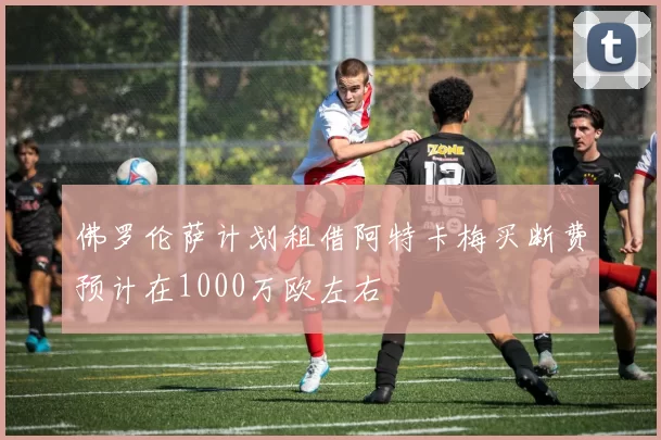 佛罗伦萨计划租借阿特卡梅买断费预计在1000万欧左右