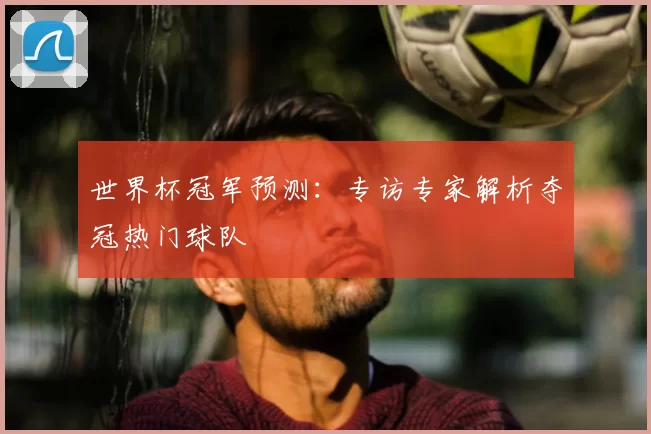 世界杯冠军预测：专访专家解析夺冠热门球队