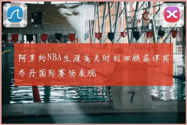 阿罗约NBA生涯高光时刻回顾菲律宾乔丹国际赛场表现