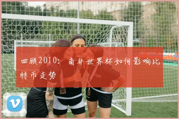 回顾2010：南非世界杯如何影响比特币走势