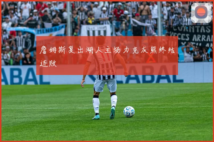 詹姆斯复出湖人主场力克灰熊终结连败