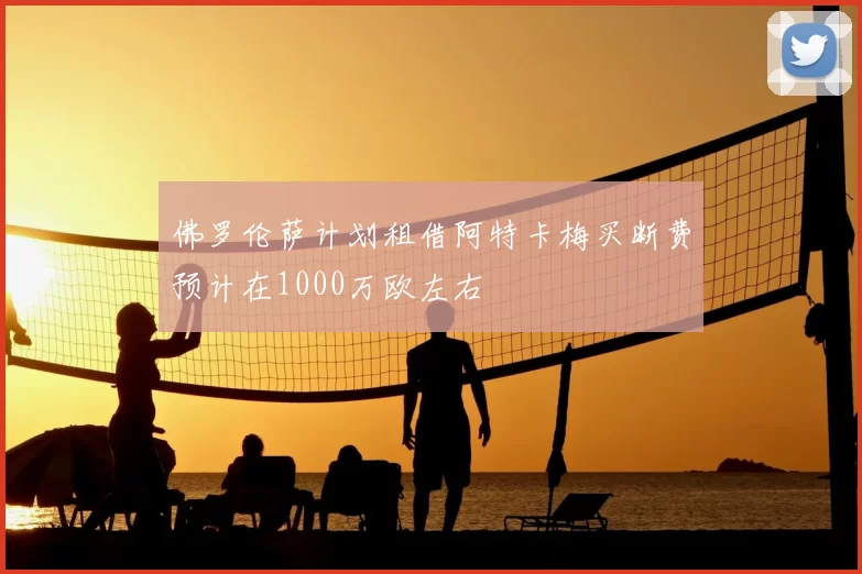 佛罗伦萨计划租借阿特卡梅买断费预计在1000万欧左右