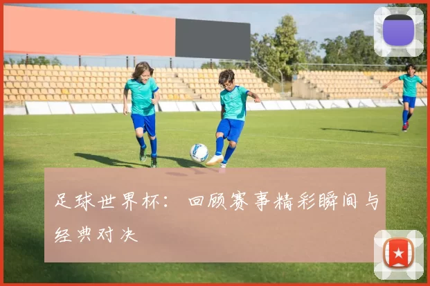 足球世界杯:回顾赛事精彩瞬间与经典对决