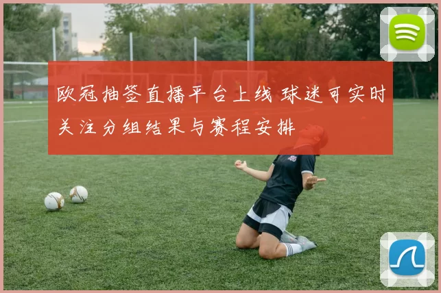 欧冠抽签直播平台上线 球迷可实时关注分组结果与赛程安排