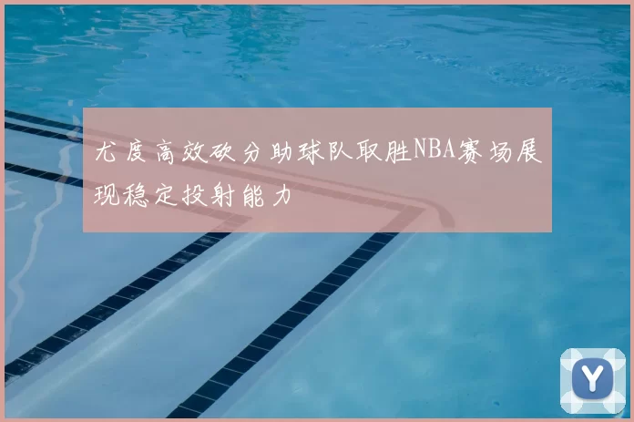 尤度高效砍分助球队取胜NBA赛场展现稳定投射能力