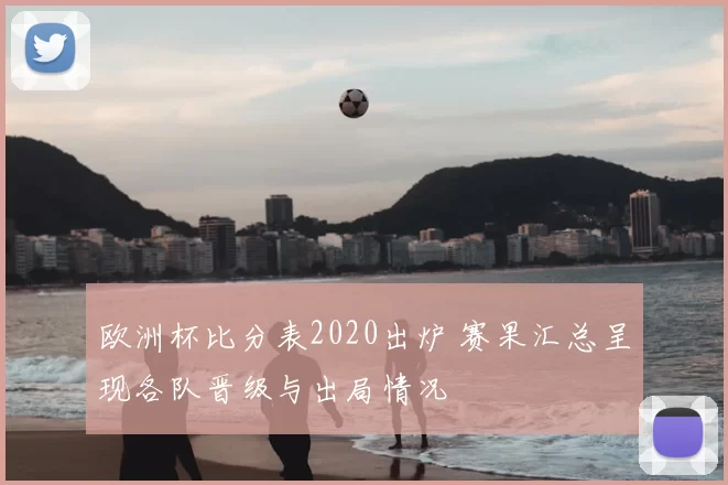 欧洲杯比分表2020出炉 赛果汇总呈现各队晋级与出局情况