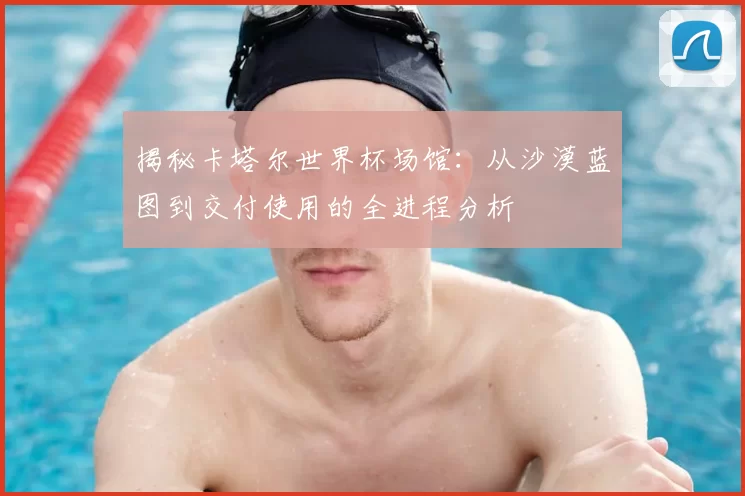 揭秘卡塔尔世界杯场馆：从沙漠蓝图到交付使用的全进程分析