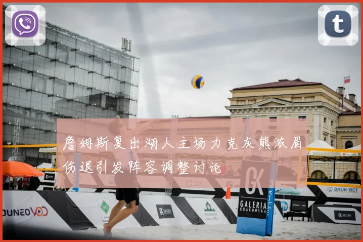 詹姆斯复出湖人主场力克灰熊浓眉伤退引发阵容调整讨论
