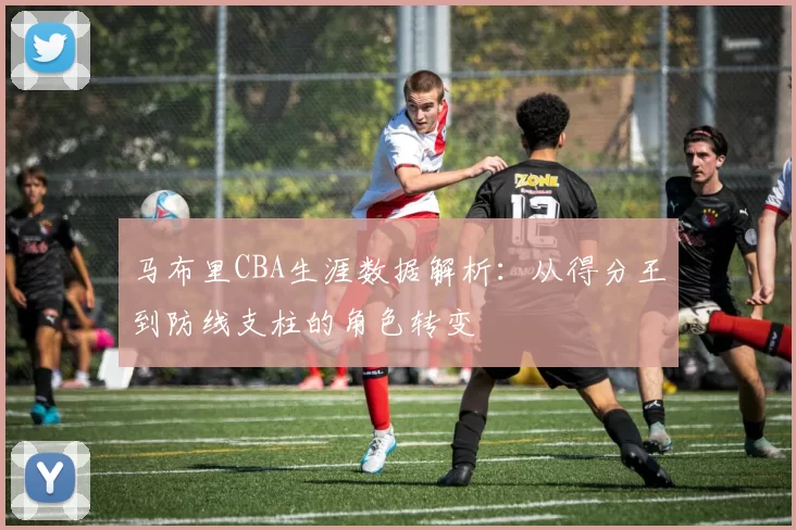 马布里CBA生涯数据解析：从得分王到防线支柱的角色转变