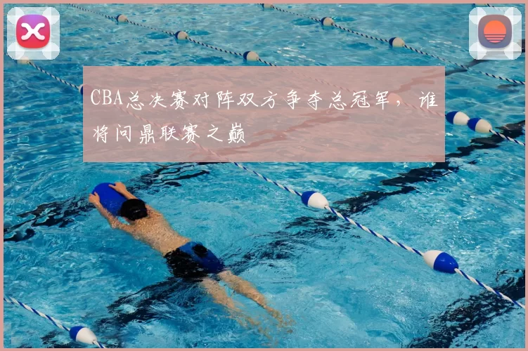 CBA总决赛对阵双方争夺总冠军，谁将问鼎联赛之巅