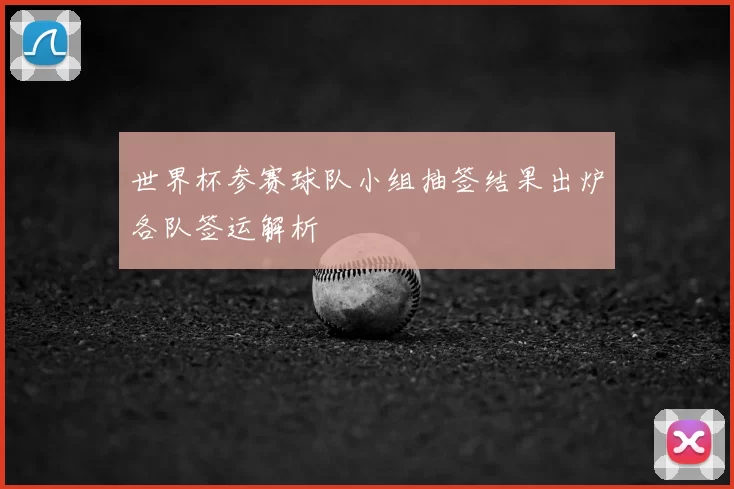世界杯参赛球队小组抽签结果出炉各队签运解析