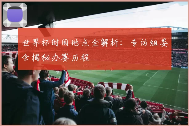 世界杯时间地点全解析：专访组委会揭秘办赛历程