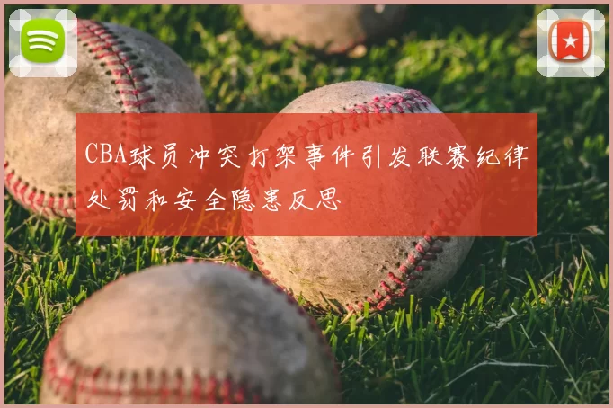 CBA球员冲突打架事件引发联赛纪律处罚和安全隐患反思