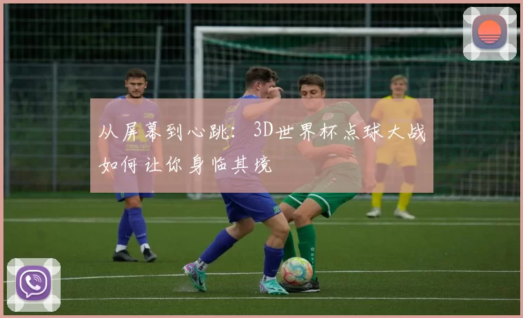 从屏幕到心跳：3D世界杯点球大战如何让你身临其境