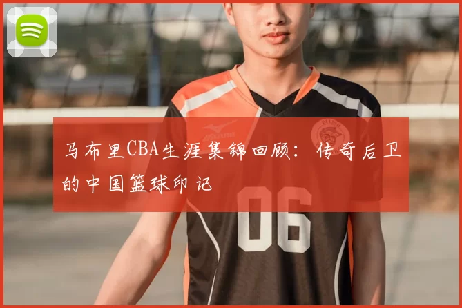 马布里CBA生涯集锦回顾：传奇后卫的中国篮球印记