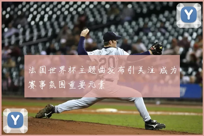 法国世界杯主题曲发布引关注 成为赛事氛围重要元素