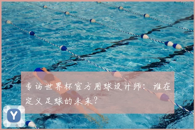专访世界杯官方用球设计师：谁在定义足球的未来？